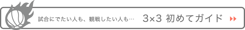 試合にでたい人も、観戦したい人も…　3x3 初めてガイド　>>