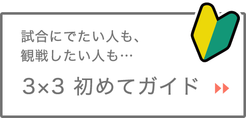 試合にでたい人も、観戦したい人も…　3x3 初めてガイド　>>