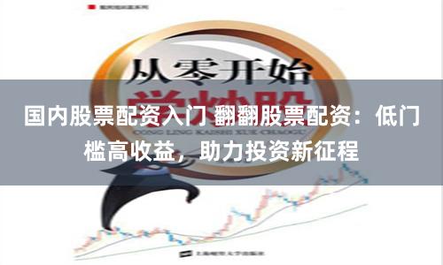 国内股票配资入门 翻翻股票配资：低门槛高收益，助力投资新征程