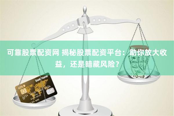 可靠股票配资网 揭秘股票配资平台：助你放大收益，还是暗藏风险？