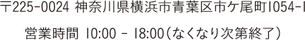 〒225-0024 神奈川県横浜市青葉区市ケ尾町1054-1　営業時間 10:00 - 19:00（無くなり次第終了）