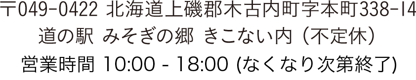 〒049-0422 北海道上磯郡木古内町字本町338-14 道の駅 みそぎの郷 きこない内 （不定休）営業時間 10:00 - 18:00