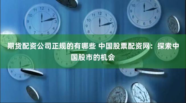 期货配资公司正规的有哪些 中国股票配资网：探索中国股市的机会