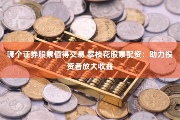 哪个证券股票值得交易 攀枝花股票配资：助力投资者放大收益