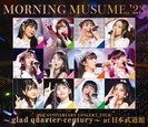 モーニング娘。'23：モーニング娘。'23 25th ANNIVERSARY CONCERT TOUR ～glad quarter-century～ at 日本武道館