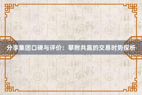 分享集团口碑与评价：攀附共赢的交易时势探析