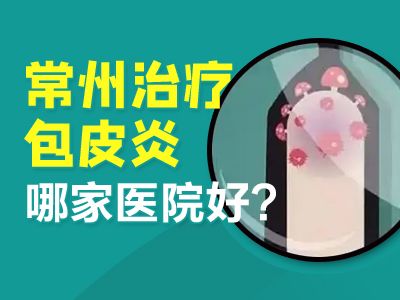 常州看男科哪家医院好?常州治疗包皮炎哪家医院好?