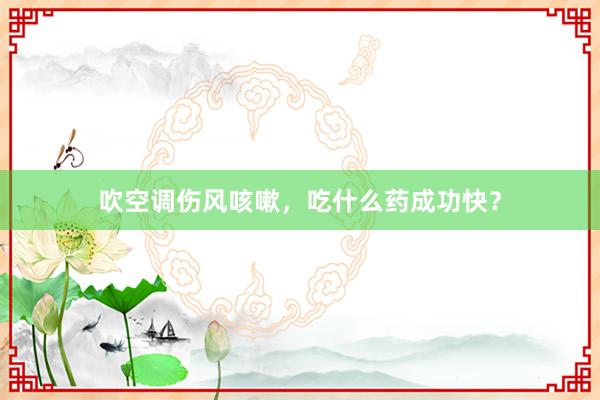 吹空调伤风咳嗽，吃什么药成功快？