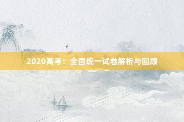 2020高考：全国统一试卷解析与回顾