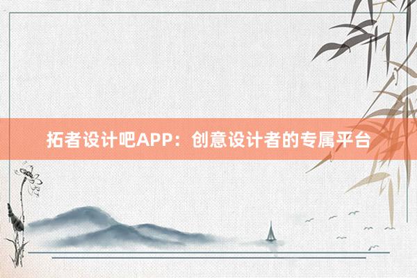 拓者设计吧APP：创意设计者的专属平台