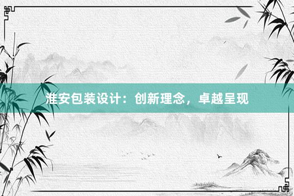 淮安包装设计：创新理念，卓越呈现