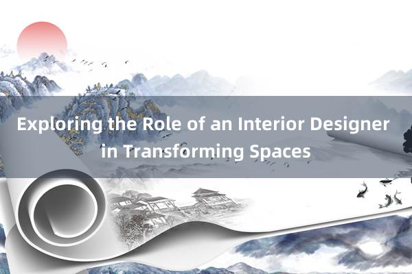 Exploring the Role of an Interior Designer in Transforming Spaces