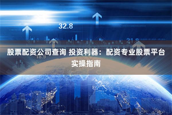 股票配资公司查询 投资利器：配资专业股票平台实操指南