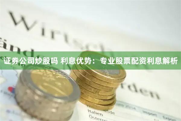 证券公司炒股吗 利息优势：专业股票配资利息解析