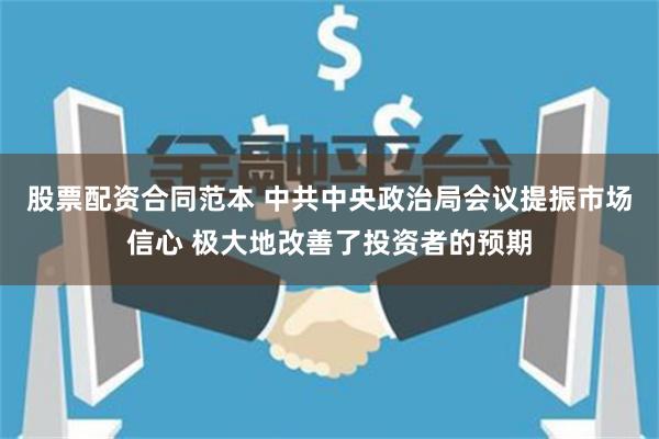 股票配资合同范本 中共中央政治局会议提振市场信心 极大地改善了投资者的预期