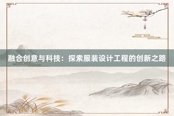 融合创意与科技：探索服装设计工程的创新之路