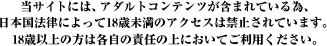 当サイトには、アダルトコンテンツが含まれている為、日本国法律によって18歳未満のアクセスは禁止されています。18歳以上の方は各自の責任の上においてご利用ください。