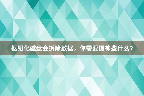 枢纽化磁盘会拆除数据，你需要提神些什么？