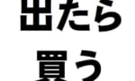 「出たら 買う」←結局買わない