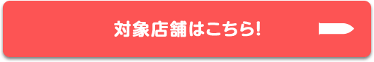 対象店舗はこちら！