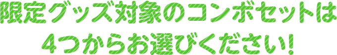 限定グッズ対象のコンボセットは4つからお選びください！