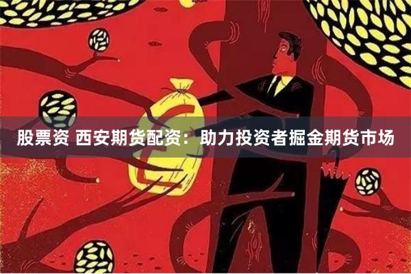 股票资 西安期货配资：助力投资者掘金期货市场