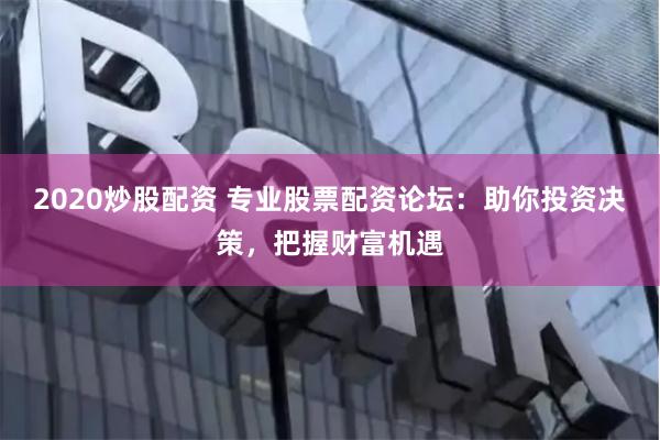 2020炒股配资 专业股票配资论坛：助你投资决策，把握财富机遇