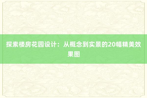 探索楼房花园设计：从概念到实景的20幅精美效果图