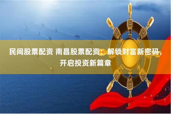 民间股票配资 南昌股票配资：解锁财富新密码，开启投资新篇章