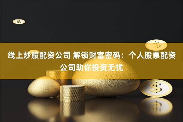 线上炒股配资公司 解锁财富密码：个人股票配资公司助你投资无忧