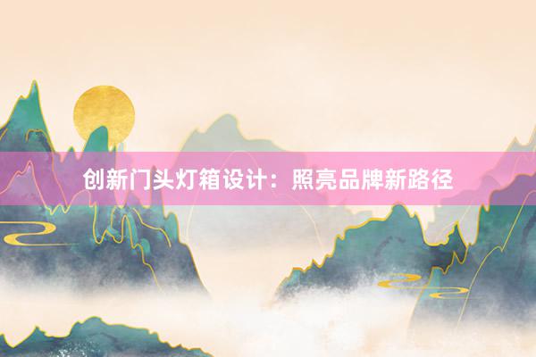 创新门头灯箱设计：照亮品牌新路径