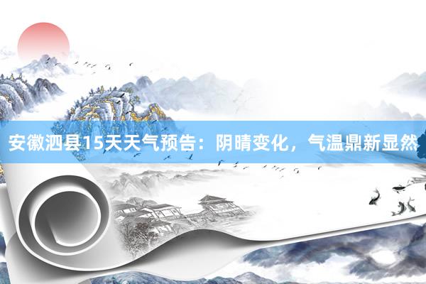 安徽泗县15天天气预告：阴晴变化，气温鼎新显然