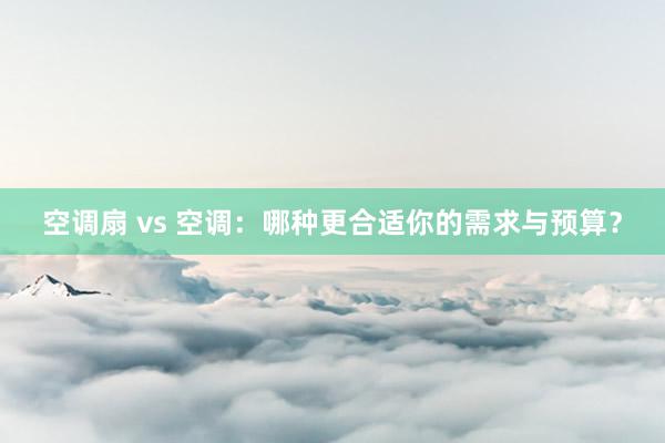 空调扇 vs 空调：哪种更合适你的需求与预算？