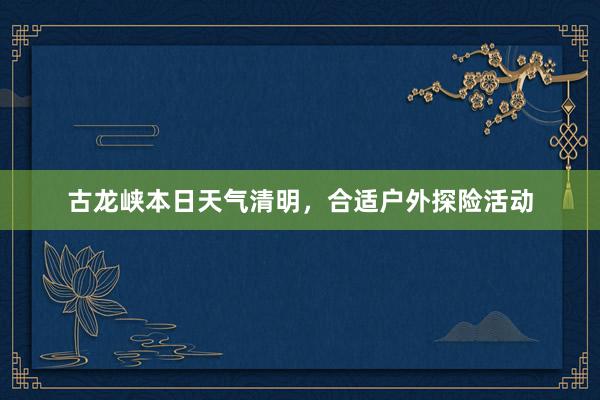 古龙峡本日天气清明，合适户外探险活动