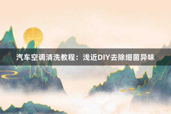 汽车空调清洗教程：浅近DIY去除细菌异味