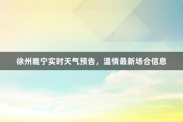 徐州睢宁实时天气预告，温情最新场合信息