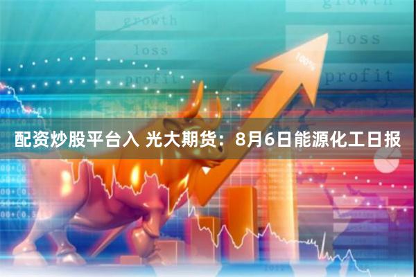 配资炒股平台入 光大期货：8月6日能源化工日报