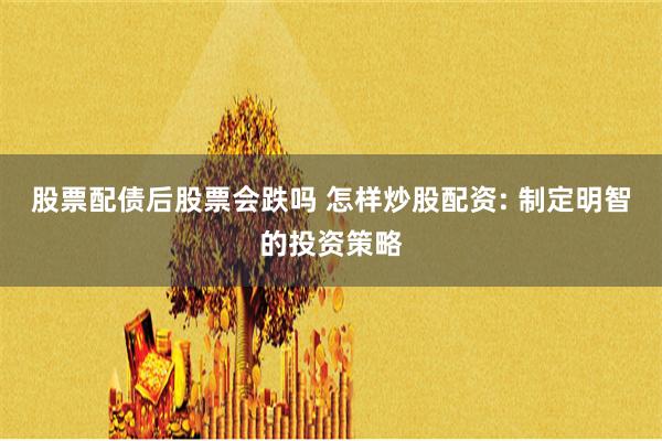 股票配债后股票会跌吗 怎样炒股配资: 制定明智的投资策略