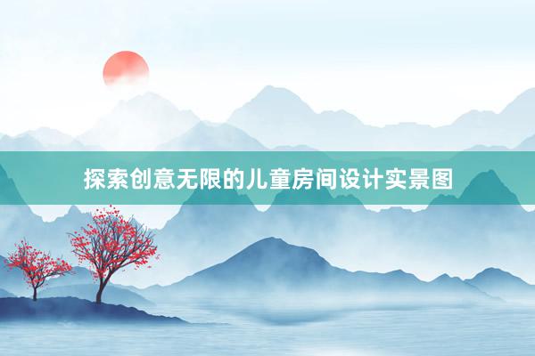 探索创意无限的儿童房间设计实景图