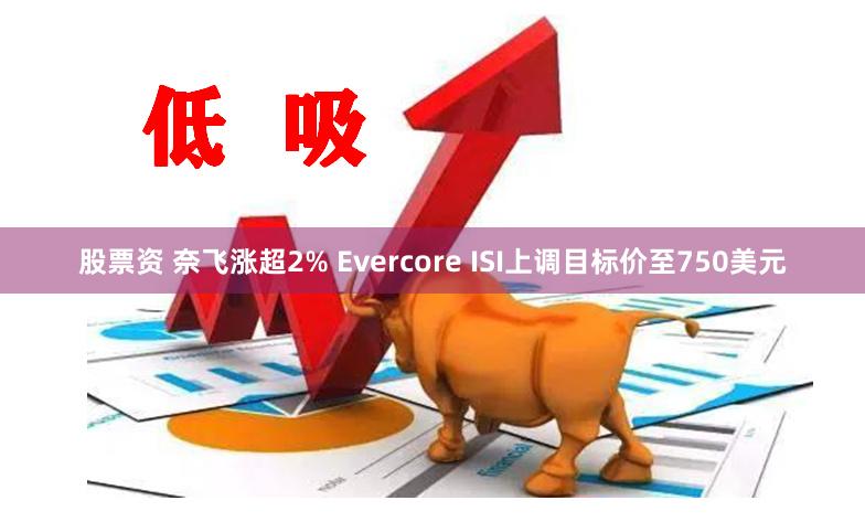 股票资 奈飞涨超2% Evercore ISI上调目标价至750美元