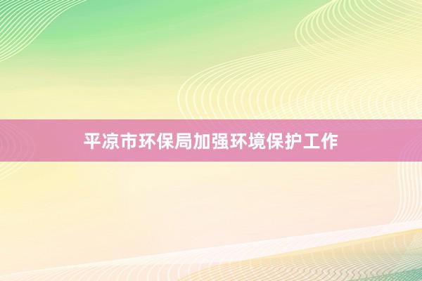 平凉市环保局加强环境保护工作