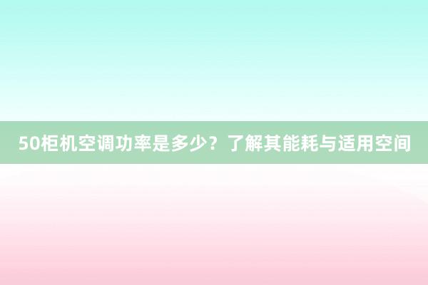 50柜机空调功率是多少？了解其能耗与适用空间