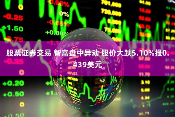 股票证券交易 智富盘中异动 股价大跌5.10%报0.439美元