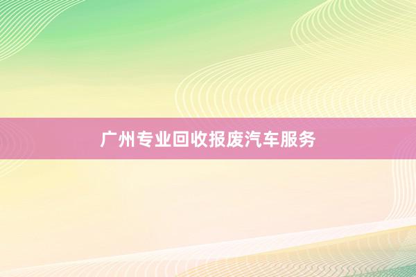 广州专业回收报废汽车服务