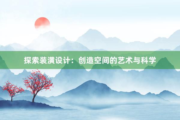 探索装潢设计：创造空间的艺术与科学