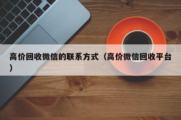 高价回收微信的联系方式（高价微信回收平台）