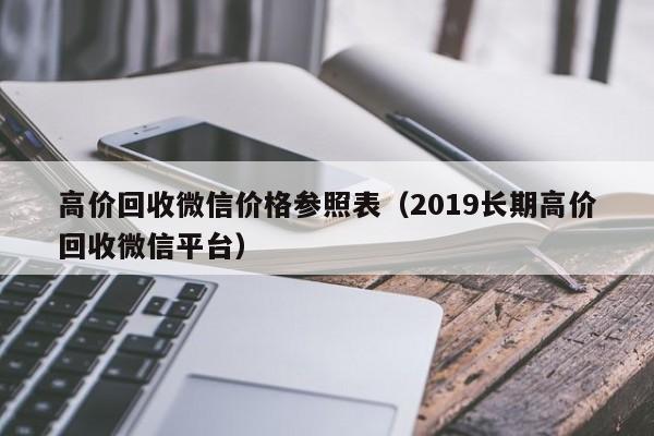 高价回收微信价格参照表（2019长期高价回收微信平台）