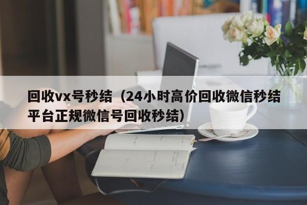 回收vx号秒结（24小时高价回收微信秒结平台正规微信号回收秒结）