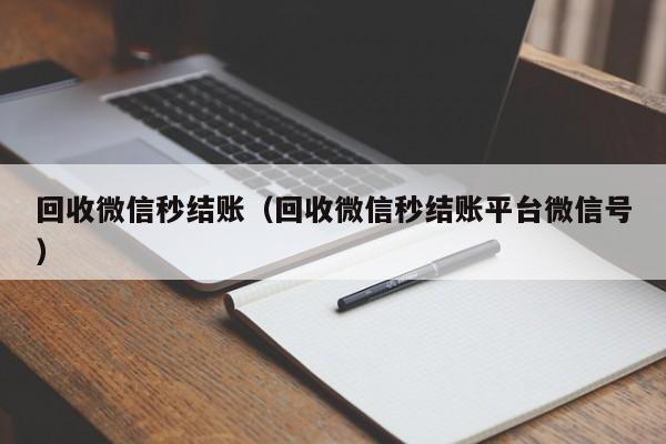 回收微信秒结账（回收微信秒结账平台微信号）