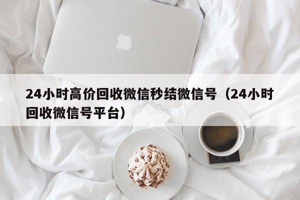 24小时高价回收微信秒结微信号（24小时回收微信号平台）